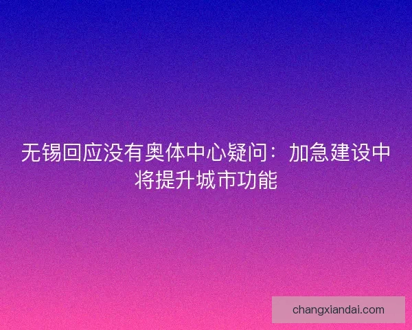 无锡回应没有奥体中心疑问：加急建设中将提升城市功能