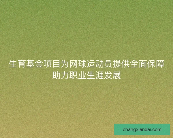 生育基金项目为网球运动员提供全面保障助力职业生涯发展