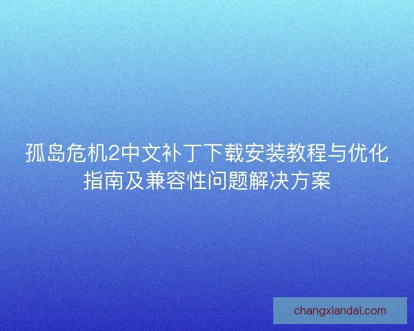 孤岛危机2中文补丁下载安装教程与优化指南及兼容性问题解决方案