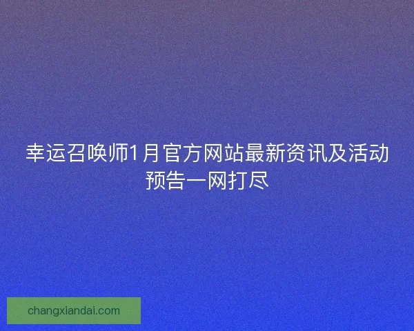 幸运召唤师1月官方网站最新资讯及活动预告一网打尽