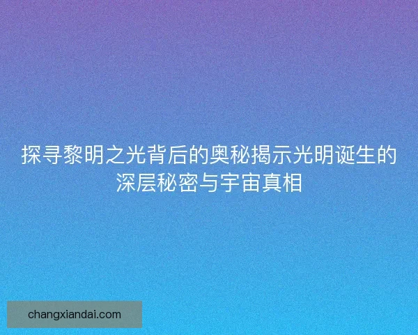 探寻黎明之光背后的奥秘揭示光明诞生的深层秘密与宇宙真相