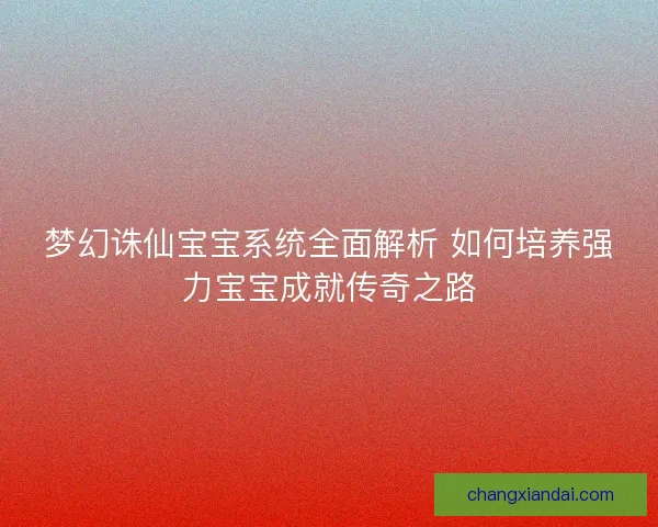 梦幻诛仙宝宝系统全面解析 如何培养强力宝宝成就传奇之路