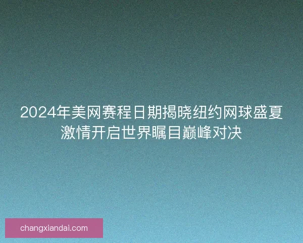 2024年美网赛程日期揭晓纽约网球盛夏激情开启世界瞩目巅峰对决