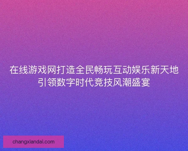在线游戏网打造全民畅玩互动娱乐新天地引领数字时代竞技风潮盛宴 在线游戏网打造全民畅玩互动娱乐新天地引领数字时代竞技风潮盛宴