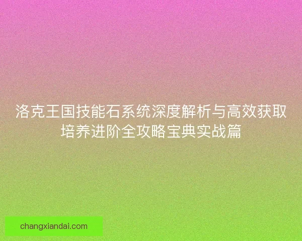 洛克王国技能石系统深度解析与高效获取培养进阶全攻略宝典实战篇
