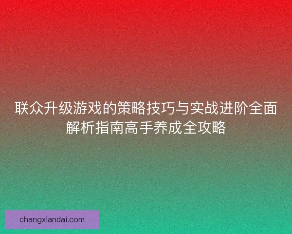 联众升级游戏的策略技巧与实战进阶全面解析指南高手养成全攻略