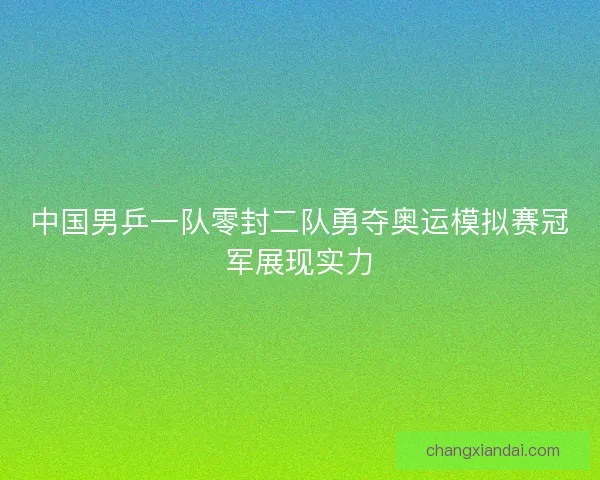 中国男乒一队零封二队勇夺奥运模拟赛冠军展现实力
