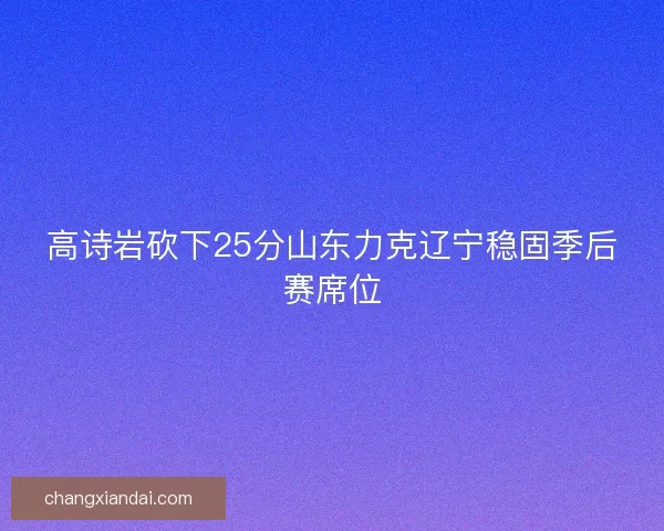 高诗岩砍下25分山东力克辽宁稳固季后赛席位