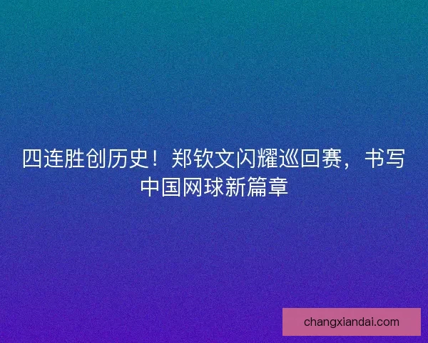 四连胜创历史！郑钦文闪耀巡回赛，书写中国网球新篇章