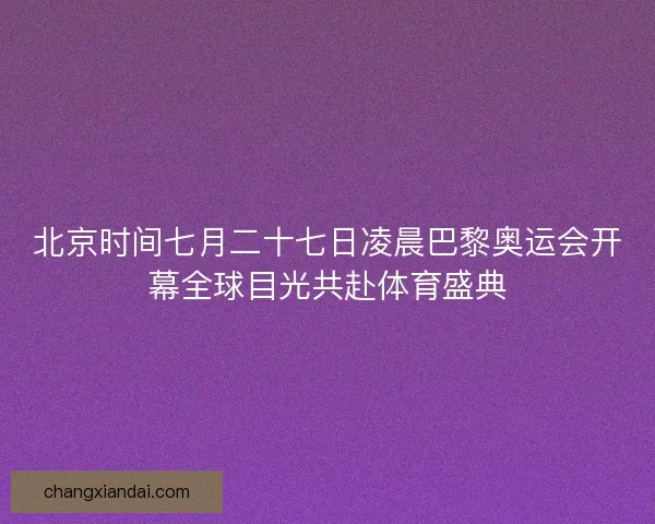 北京时间七月二十七日凌晨巴黎奥运会开幕全球目光共赴体育盛典