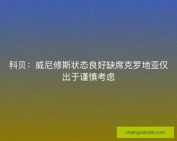 科贝：威尼修斯状态良好缺席克罗地亚仅出于谨慎考虑