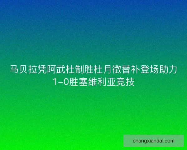 马贝拉凭阿武杜制胜杜月徴替补登场助力1-0胜塞维利亚竞技