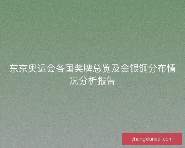 东京奥运会各国奖牌总览及金银铜分布情况分析报告 东京奥运会各国奖牌总览及金银铜分布情况分析报告