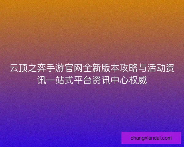 云顶之弈手游官网全新版本攻略与活动资讯一站式平台资讯中心权威