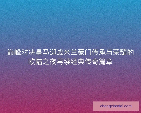 巅峰对决皇马迎战米兰豪门传承与荣耀的欧陆之夜再续经典传奇篇章