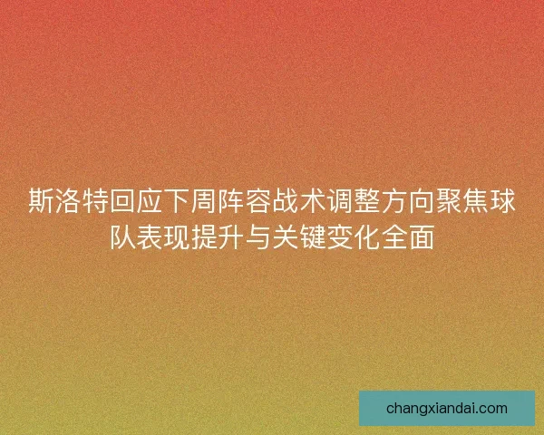 斯洛特回应下周阵容战术调整方向聚焦球队表现提升与关键变化全面