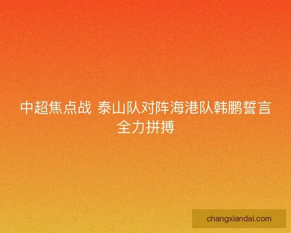 中超焦点战 泰山队对阵海港队韩鹏誓言全力拼搏