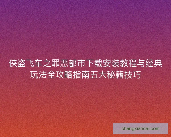 侠盗飞车之罪恶都市下载安装教程与经典玩法全攻略指南五大秘籍技巧 侠盗飞车之罪恶都市下载安装教程与经典玩法全攻略指南五大秘籍技巧