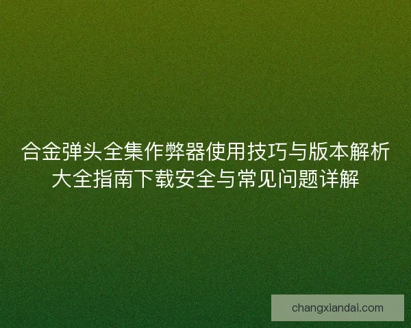 合金弹头全集作弊器使用技巧与版本解析大全指南下载安全与常见问题详解 合金弹头全集作弊器使用技巧与版本解析大全指南下载安全与常见问题详解