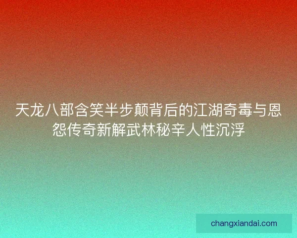 天龙八部含笑半步颠背后的江湖奇毒与恩怨传奇新解武林秘辛人性沉浮