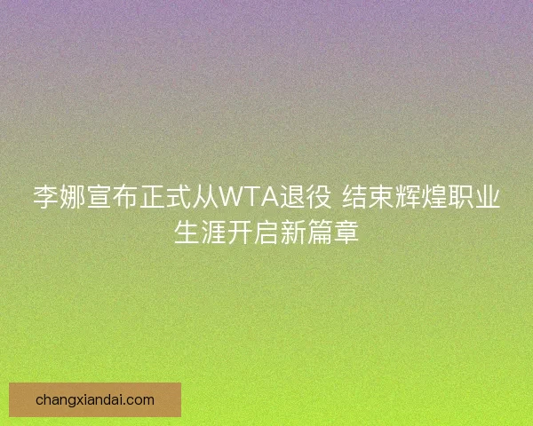 李娜宣布正式从WTA退役 结束辉煌职业生涯开启新篇章
