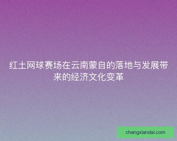 红土网球赛场在云南蒙自的落地与发展带来的经济文化变革
