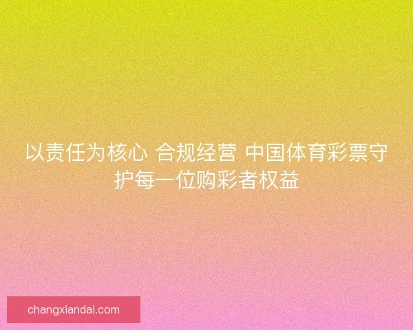 以责任为核心 合规经营 中国体育彩票守护每一位购彩者权益