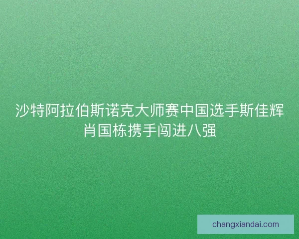 沙特阿拉伯斯诺克大师赛中国选手斯佳辉肖国栋携手闯进八强