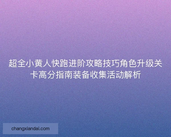 超全小黄人快跑进阶攻略技巧角色升级关卡高分指南装备收集活动解析