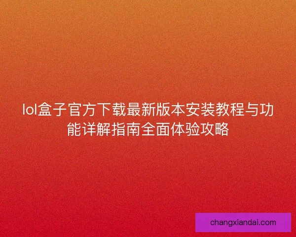 lol盒子官方下载最新版本安装教程与功能详解指南全面体验攻略 lol盒子官方下载最新版本安装教程与功能详解指南全面体验攻略