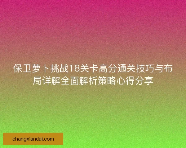 保卫萝卜挑战18关卡高分通关技巧与布局详解全面解析策略心得分享 保卫萝卜挑战18关卡高分通关技巧与布局详解全面解析策略心得分享