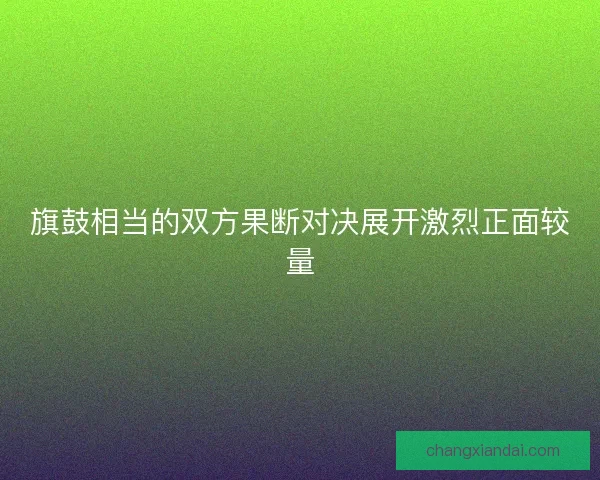 旗鼓相当的双方果断对决展开激烈正面较量