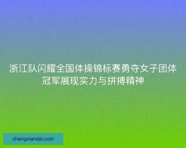 浙江队闪耀全国体操锦标赛勇夺女子团体冠军展现实力与拼搏精神