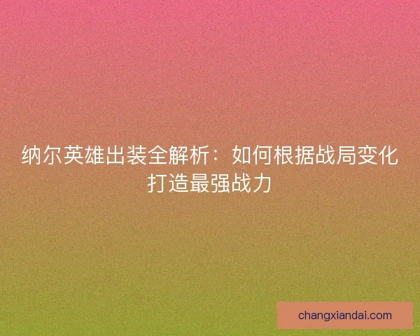 纳尔英雄出装全解析：如何根据战局变化打造最强战力