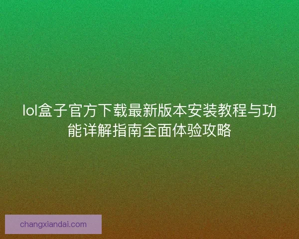 lol盒子官方下载最新版本安装教程与功能详解指南全面体验攻略
