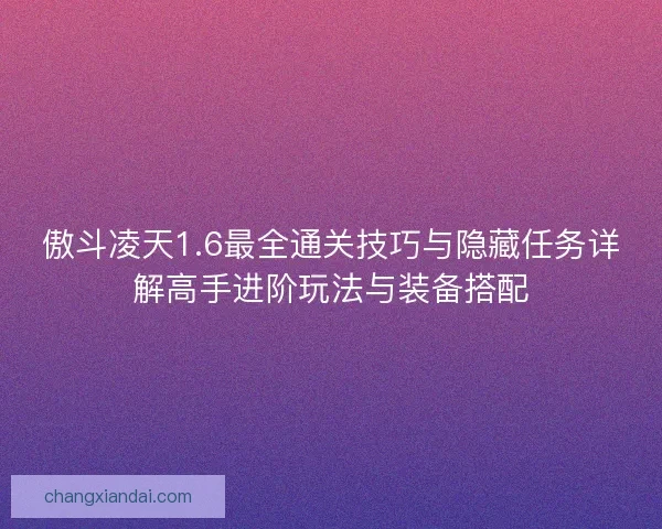 傲斗凌天1.6最全通关技巧与隐藏任务详解高手进阶玩法与装备搭配