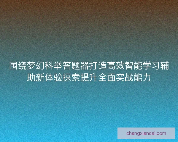 围绕梦幻科举答题器打造高效智能学习辅助新体验探索提升全面实战能力
