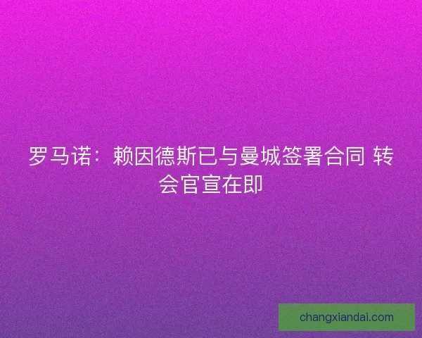 罗马诺:赖因德斯已与曼城签署合同 转会官宣在即 罗马诺:赖因德斯已与曼城签署合同 转会官宣在即