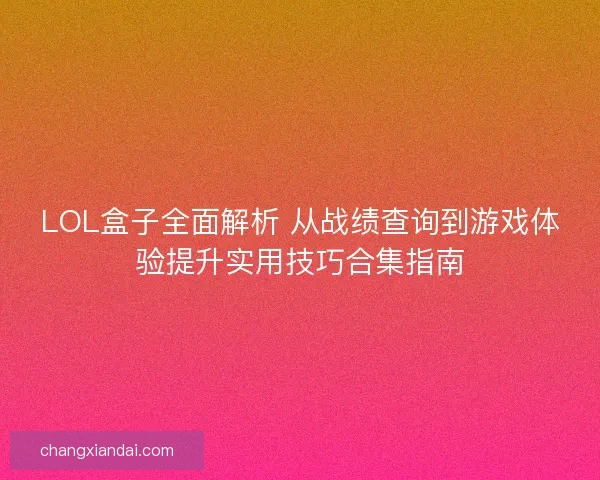 LOL盒子全面解析 从战绩查询到游戏体验提升实用技巧合集指南