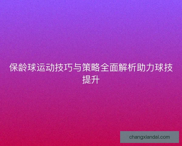 保龄球运动技巧与策略全面解析助力球技提升 保龄球运动技巧与策略全面解析助力球技提升