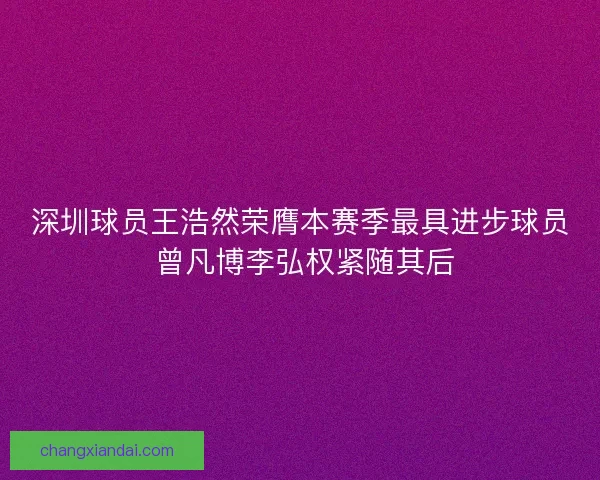 深圳球员王浩然荣膺本赛季最具进步球员 曾凡博李弘权紧随其后