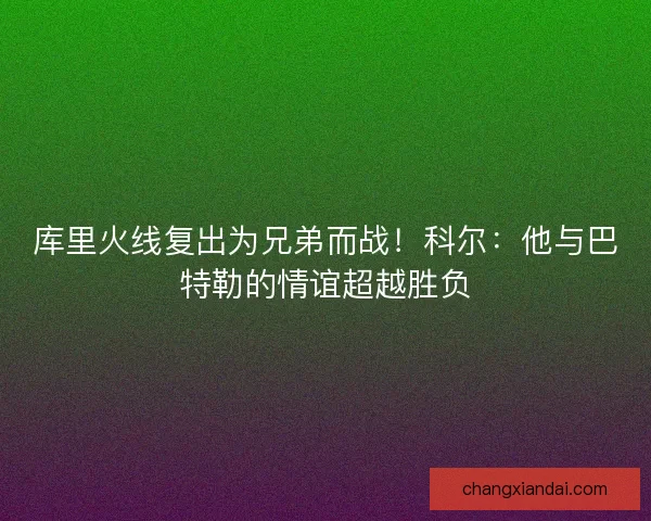 库里火线复出为兄弟而战！科尔：他与巴特勒的情谊超越胜负