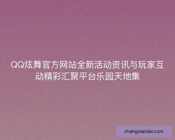 QQ炫舞官方网站全新活动资讯与玩家互动精彩汇聚平台乐园天地集